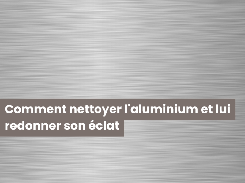 Comment nettoyer l'aluminium et lui redonner son éclat